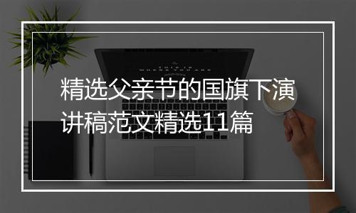 精选父亲节的国旗下演讲稿范文精选11篇