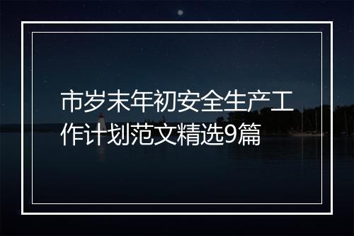 市岁末年初安全生产工作计划范文精选9篇