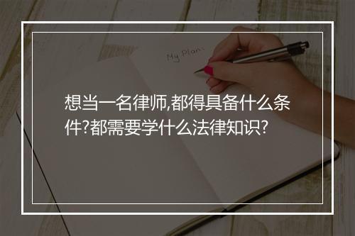 想当一名律师,都得具备什么条件?都需要学什么法律知识?
