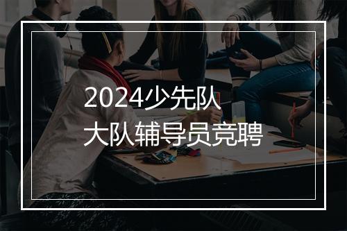 2024少先队大队辅导员竞聘