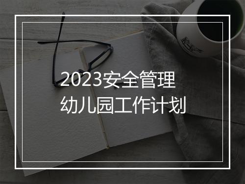 2023安全管理幼儿园工作计划