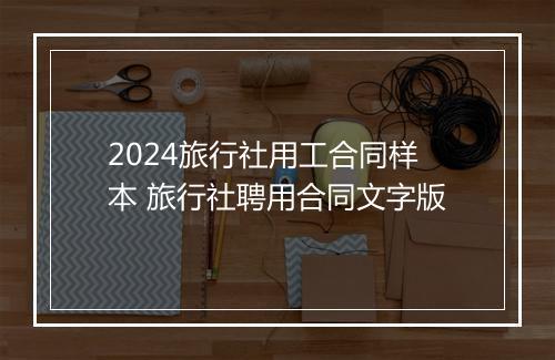 2024旅行社用工合同样本 旅行社聘用合同文字版