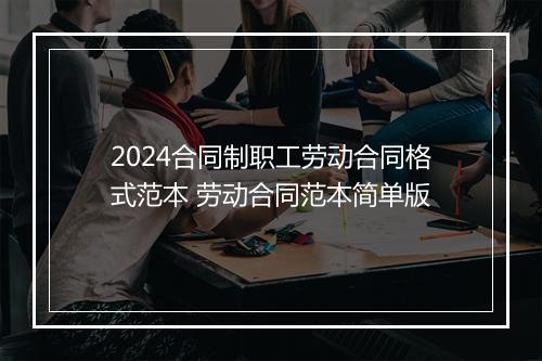 2024合同制职工劳动合同格式范本 劳动合同范本简单版