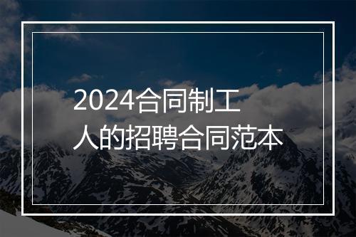 2024合同制工人的招聘合同范本