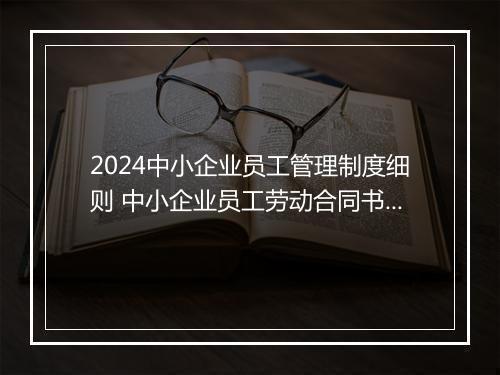 2024中小企业员工管理制度细则 中小企业员工劳动合同书精心挑选10篇