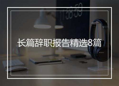 长篇辞职报告精选8篇