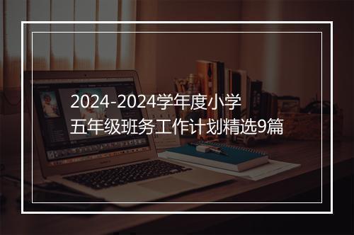 2024-2024学年度小学五年级班务工作计划精选9篇