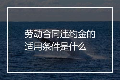 劳动合同违约金的适用条件是什么