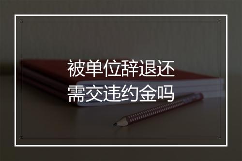 被单位辞退还需交违约金吗