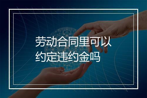 劳动合同里可以约定违约金吗