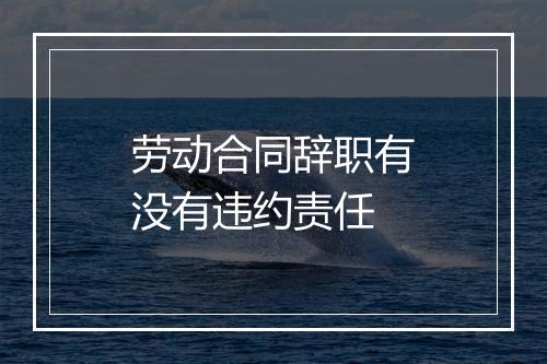 劳动合同辞职有没有违约责任