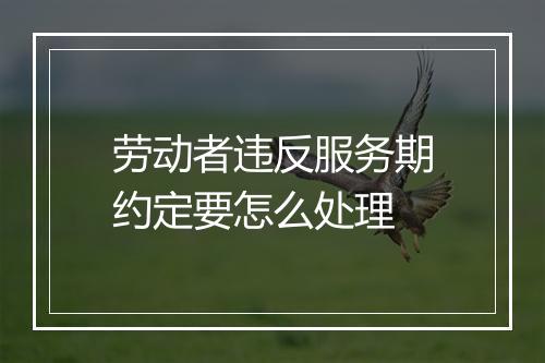 劳动者违反服务期约定要怎么处理