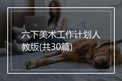 六下美术工作计划人教版(共30篇)