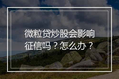 微粒贷炒股会影响征信吗？怎么办？