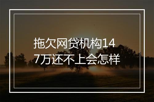 拖欠网贷机构147万还不上会怎样