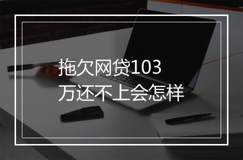 拖欠网贷103万还不上会怎样