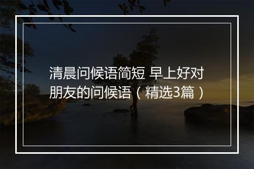 清晨问候语简短 早上好对朋友的问候语（精选3篇）