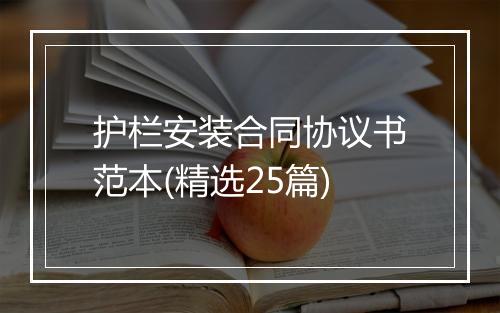 护栏安装合同协议书范本(精选25篇)
