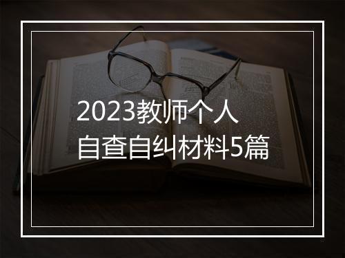 2023教师个人自查自纠材料5篇