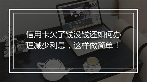 信用卡欠了钱没钱还如何办理减少利息，这样做简单！