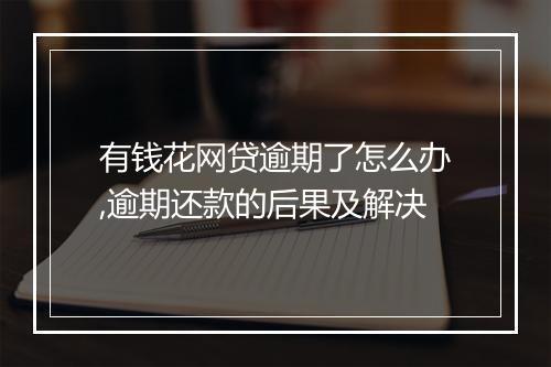 有钱花网贷逾期了怎么办,逾期还款的后果及解决
