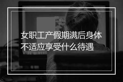 女职工产假期满后身体不适应享受什么待遇