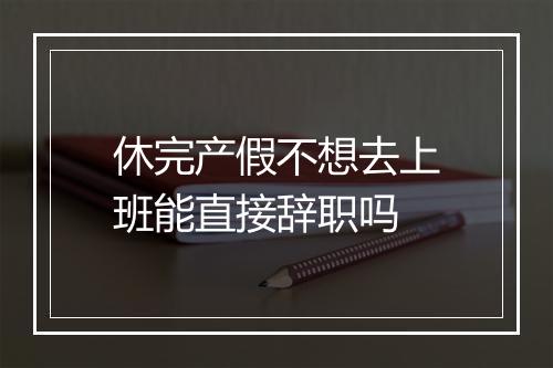 休完产假不想去上班能直接辞职吗