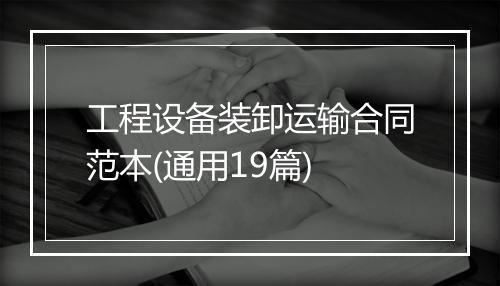 工程设备装卸运输合同范本(通用19篇)