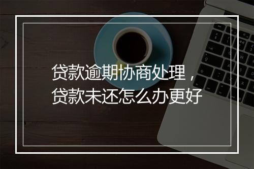 贷款逾期协商处理 ,贷款未还怎么办更好