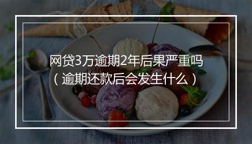 网贷3万逾期2年后果严重吗（逾期还款后会发生什么）