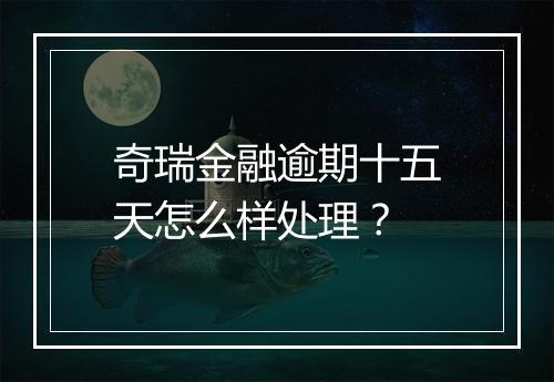 奇瑞金融逾期十五天怎么样处理？