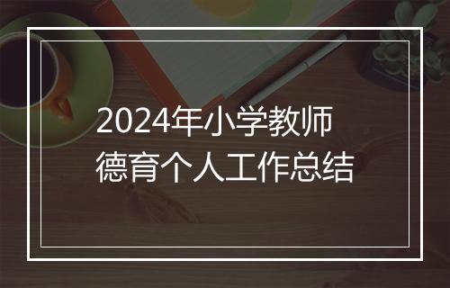 2024年小学教师德育个人工作总结