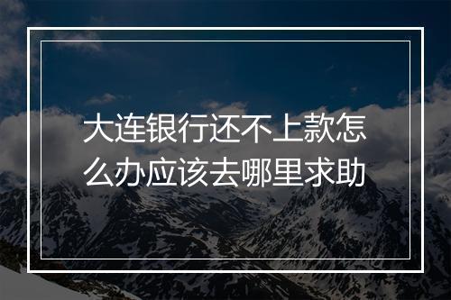 大连银行还不上款怎么办应该去哪里求助