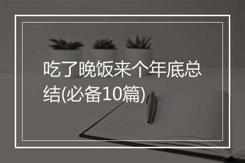 吃了晚饭来个年底总结(必备10篇)