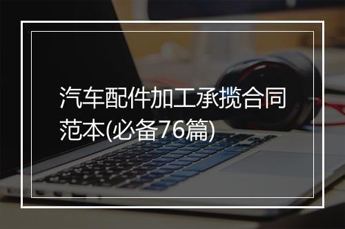 汽车配件加工承揽合同范本(必备76篇)