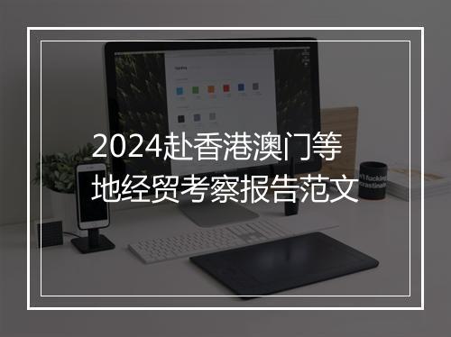 2024赴香港澳门等地经贸考察报告范文