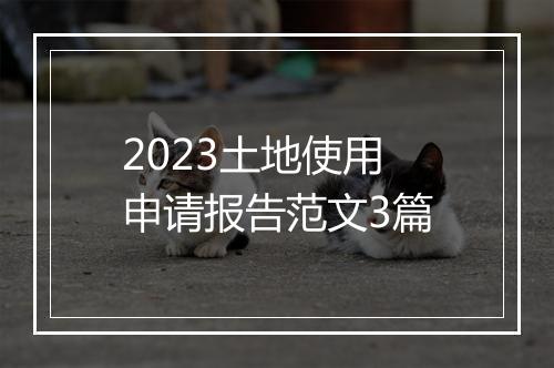 2023土地使用申请报告范文3篇