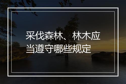 采伐森林、林木应当遵守哪些规定