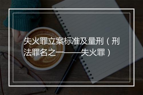 失火罪立案标准及量刑（刑法罪名之一——失火罪）