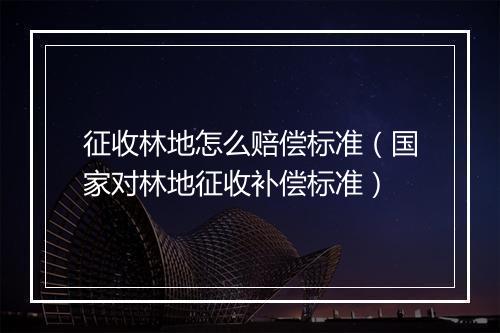 征收林地怎么赔偿标准（国家对林地征收补偿标准）