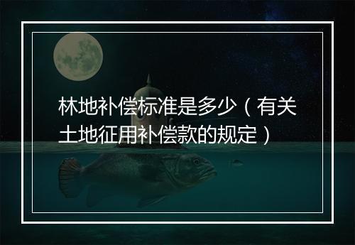 林地补偿标准是多少（有关土地征用补偿款的规定）