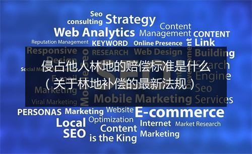 侵占他人林地的赔偿标准是什么（关于林地补偿的最新法规）