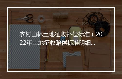 农村山林土地征收补偿标准（2022年土地征收赔偿标准明细）
