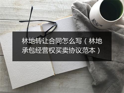林地转让合同怎么写（林地承包经营权买卖协议范本）