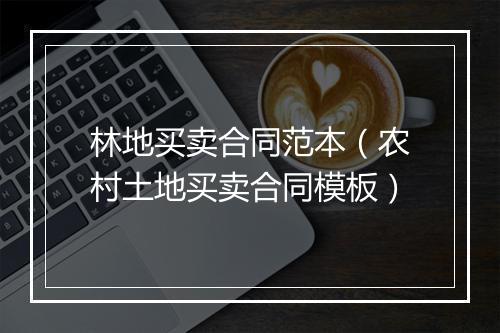 林地买卖合同范本（农村土地买卖合同模板）