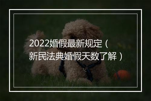 2022婚假最新规定（新民法典婚假天数了解）