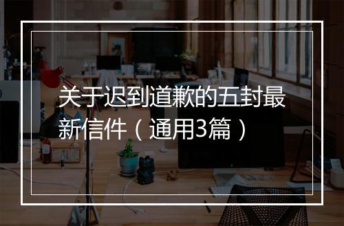 关于迟到道歉的五封最新信件（通用3篇）