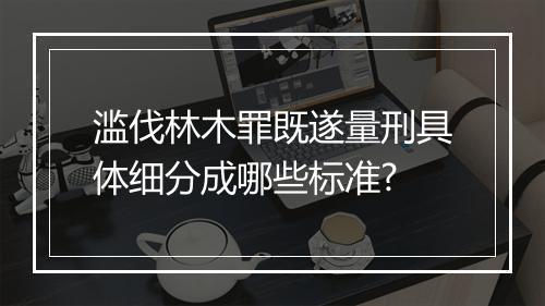 滥伐林木罪既遂量刑具体细分成哪些标准?