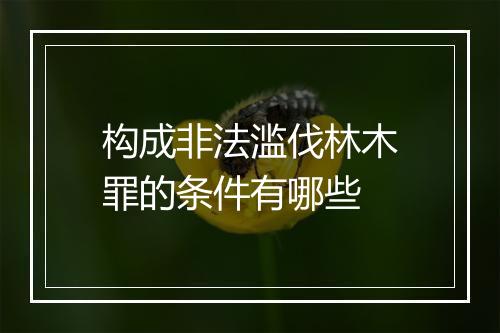 构成非法滥伐林木罪的条件有哪些