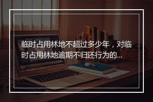 临时占用林地不超过多少年，对临时占用林地逾期不归还行为的处罚
